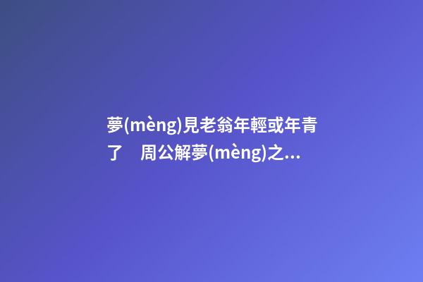 夢(mèng)見老翁年輕或年青了　周公解夢(mèng)之夢(mèng)到老翁年輕或年青了